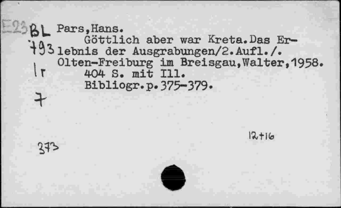 ﻿-BU Par s, Hans.
’lû Göttlich aber war Kreta. Das Er-Tü^lebnis der Ausgrabungen/2.Aufl./.
і Olten-Freiburg im Breisgau,Walter,1958
І Г 404 S. mit Ill.
Bibliogr.p.375-379.

IXtlfa